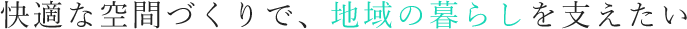 快適な空間づくりで、地域の暮らしを支えたい