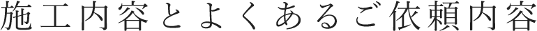 施工内容とよくあるご依頼内容