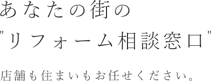 あなたの街のリフォーム相談窓口　店舗も住まいもお任せください。
