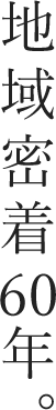 地域密着60年。