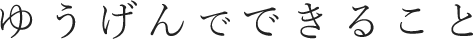 ゆうげんでできること